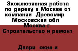 Эксклюзивная работа по дереву в Москве от компании «Древомир» - Московская обл., Москва г. Строительство и ремонт » Двери, окна и перегородки   